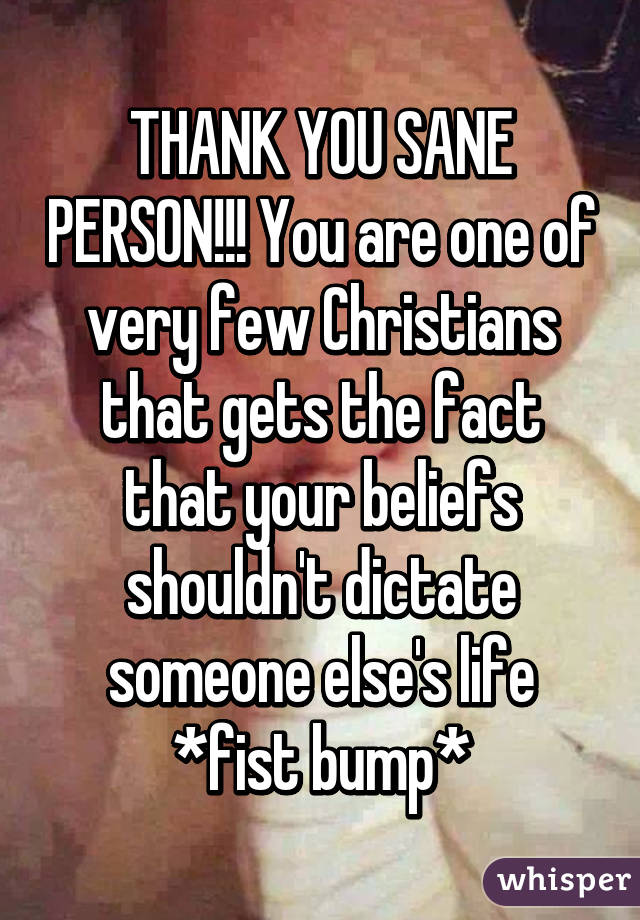 THANK YOU SANE PERSON!!! You are one of very few Christians that gets the fact that your beliefs shouldn't dictate someone else's life *fist bump*