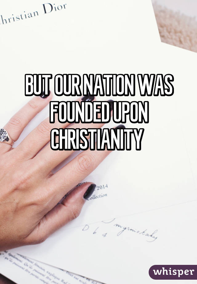 BUT OUR NATION WAS FOUNDED UPON CHRISTIANITY 

