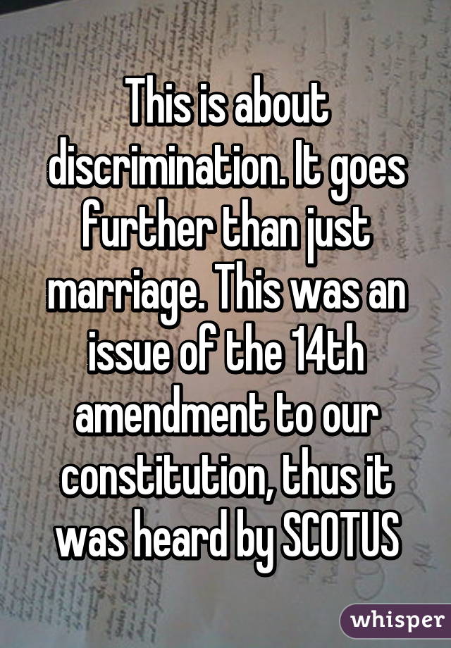 This is about discrimination. It goes further than just marriage. This was an issue of the 14th amendment to our constitution, thus it was heard by SCOTUS