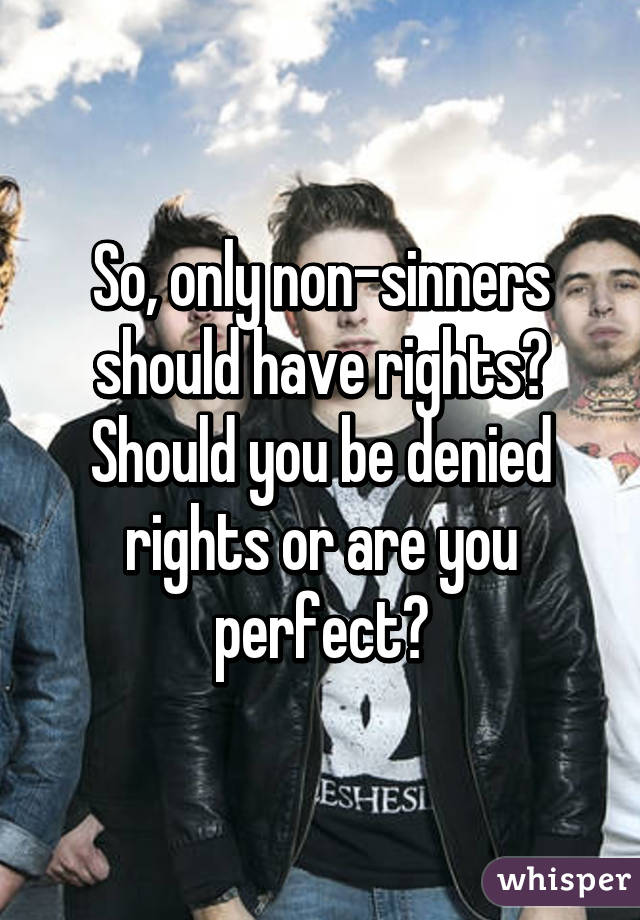 So, only non-sinners should have rights? Should you be denied rights or are you perfect?