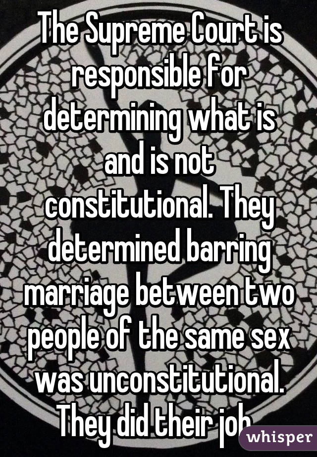 The Supreme Court is responsible for determining what is and is not constitutional. They determined barring marriage between two people of the same sex was unconstitutional. They did their job. 