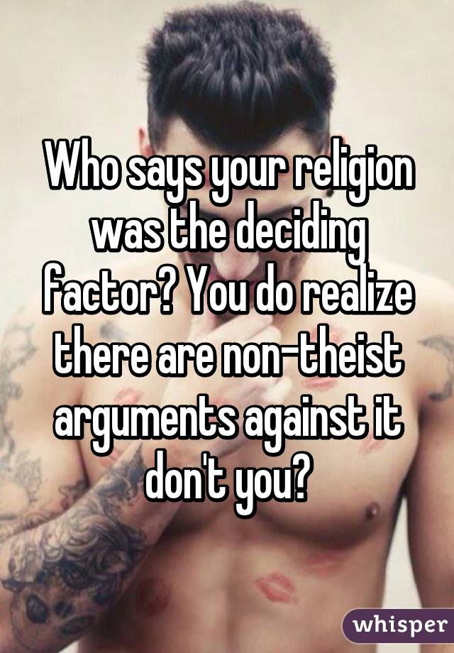 Who says your religion was the deciding factor? You do realize there are non-theist arguments against it don't you?