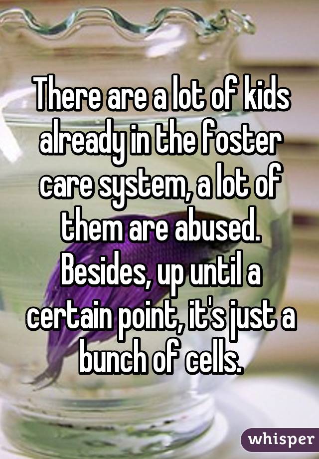 There are a lot of kids already in the foster care system, a lot of them are abused. Besides, up until a certain point, it's just a bunch of cells.