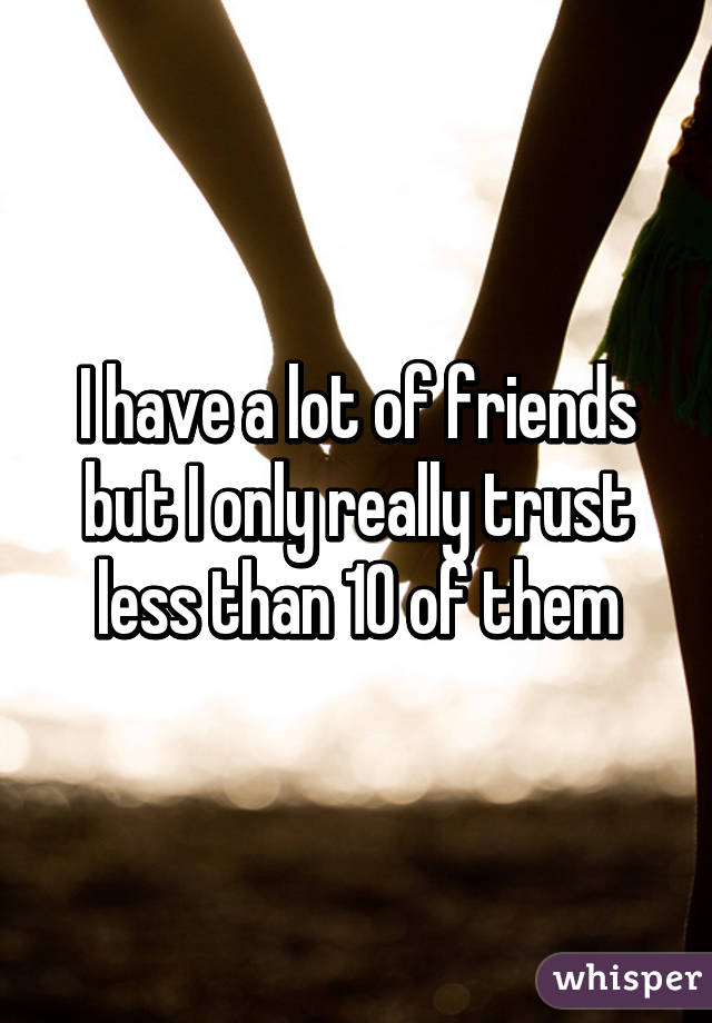 I have a lot of friends but I only really trust less than 10 of them