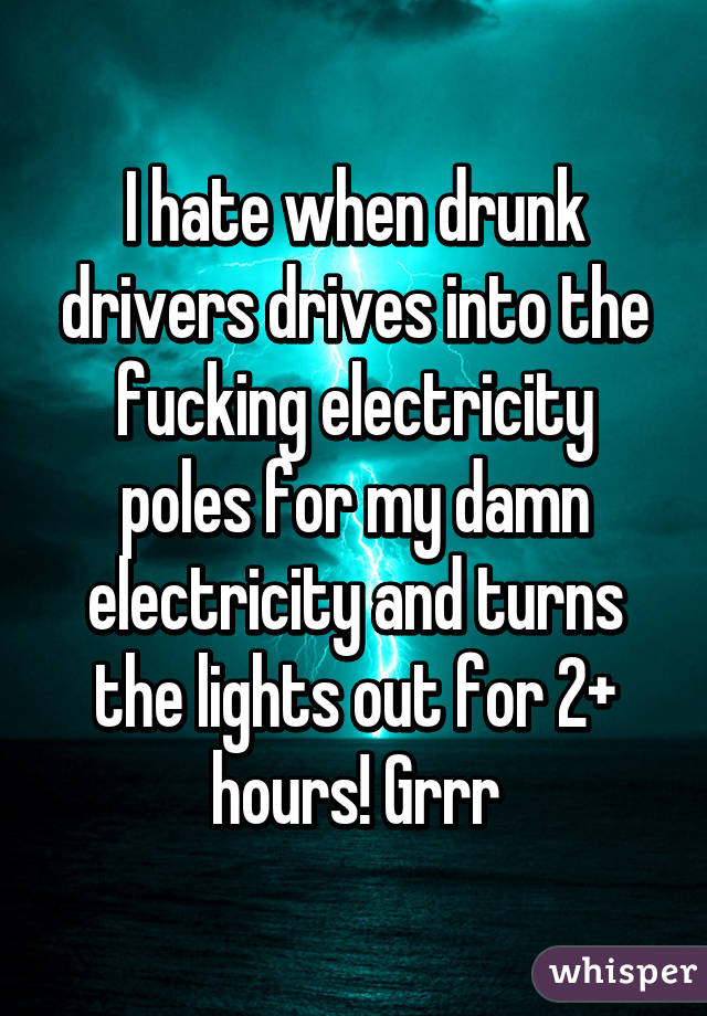 I hate when drunk drivers drives into the fucking electricity poles for my damn electricity and turns the lights out for 2+ hours! Grrr