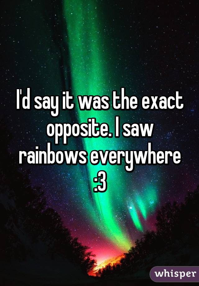 I'd say it was the exact opposite. I saw rainbows everywhere :3