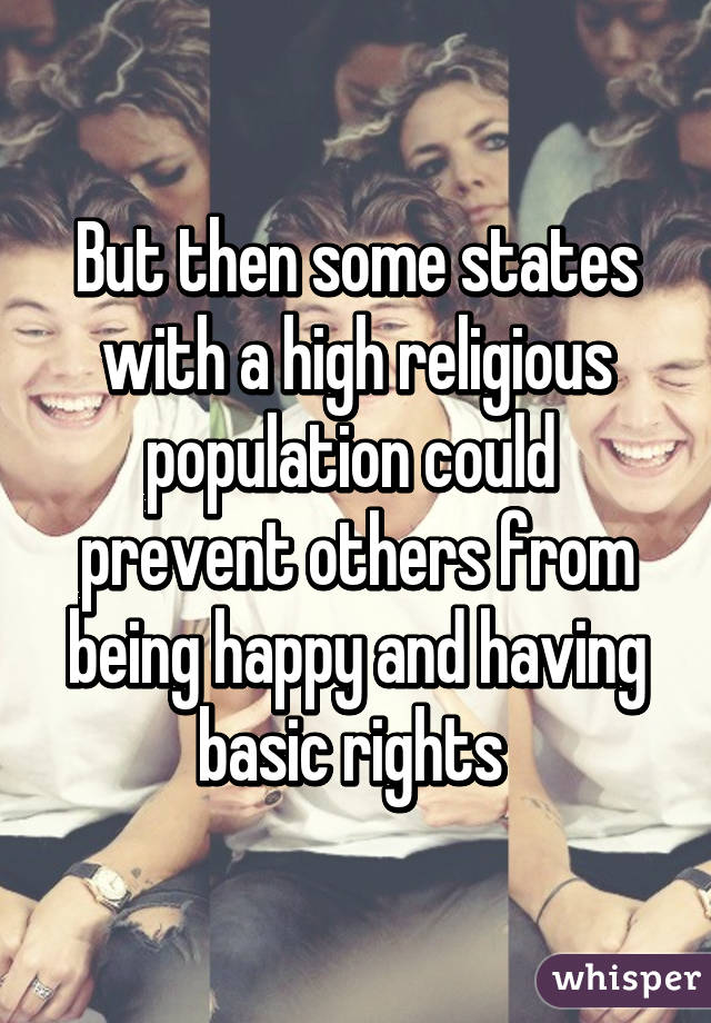 But then some states with a high religious population could  prevent others from being happy and having basic rights 