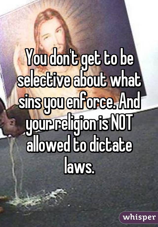 You don't get to be selective about what sins you enforce. And your religion is NOT allowed to dictate laws.