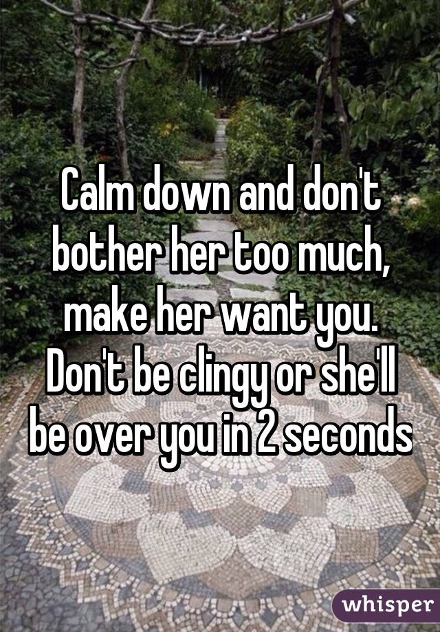 Calm down and don't bother her too much, make her want you. Don't be clingy or she'll be over you in 2 seconds
