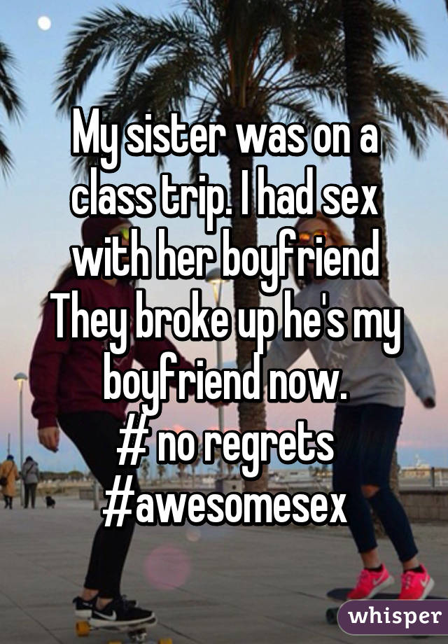 My sister was on a class trip. I had sex with her boyfriend
They broke up he's my boyfriend now.
# no regrets
#awesomesex