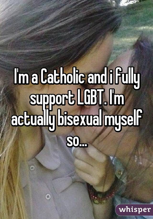 I'm a Catholic and i fully support LGBT. I'm actually bisexual myself so...