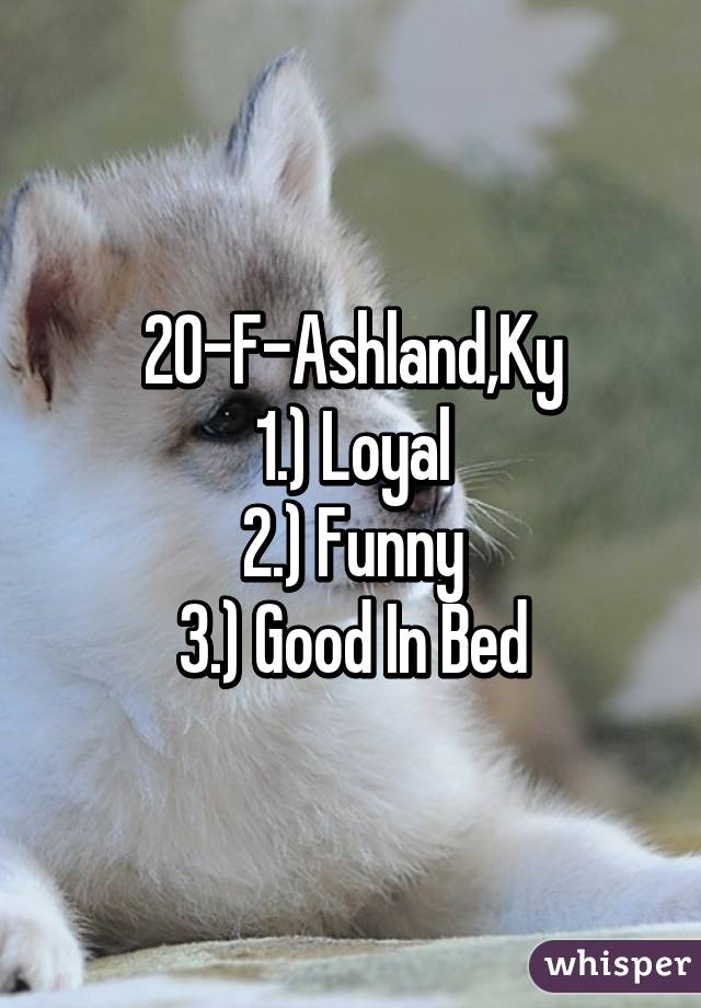 20-F-Ashland,Ky
1.) Loyal
2.) Funny
3.) Good In Bed