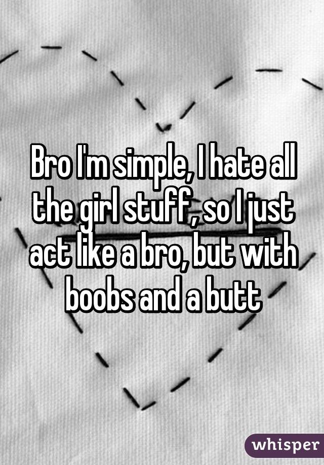 Bro I'm simple, I hate all the girl stuff, so I just act like a bro, but with boobs and a butt