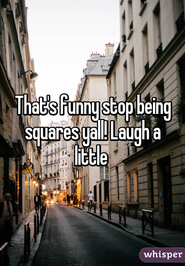 That's funny stop being squares yall! Laugh a little 