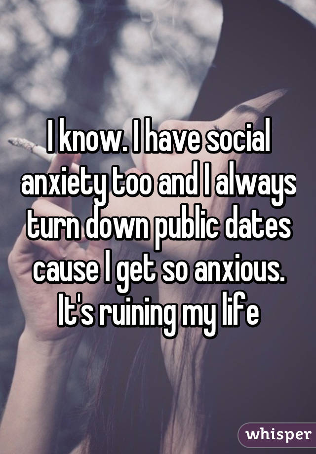 I know. I have social anxiety too and I always turn down public dates cause I get so anxious. It's ruining my life