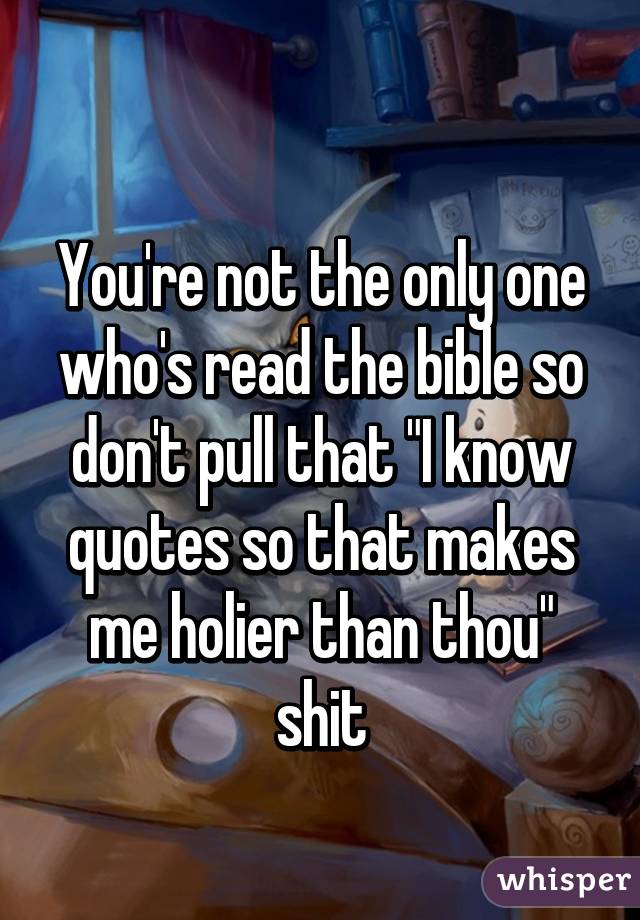 
You're not the only one who's read the bible so don't pull that "I know quotes so that makes me holier than thou" shit