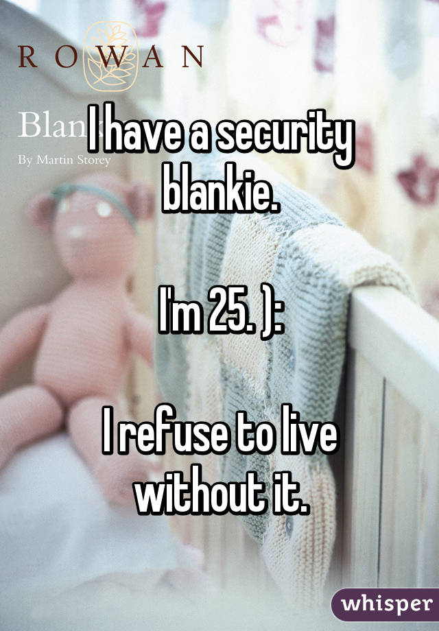 I have a security blankie.

I'm 25. ):

I refuse to live without it.