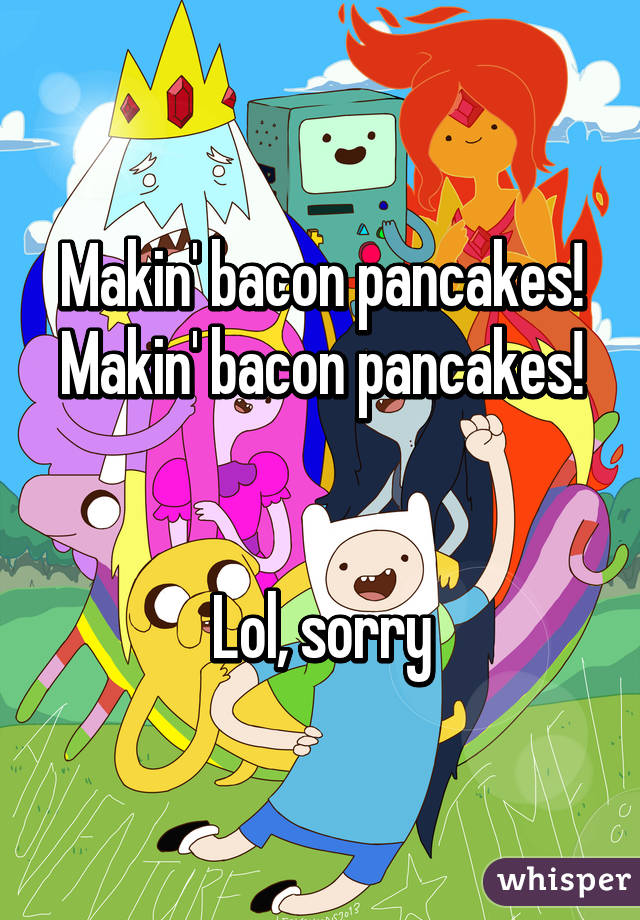 Makin' bacon pancakes! Makin' bacon pancakes!


Lol, sorry
