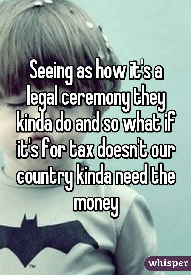 Seeing as how it's a legal ceremony they kinda do and so what if it's for tax doesn't our country kinda need the money