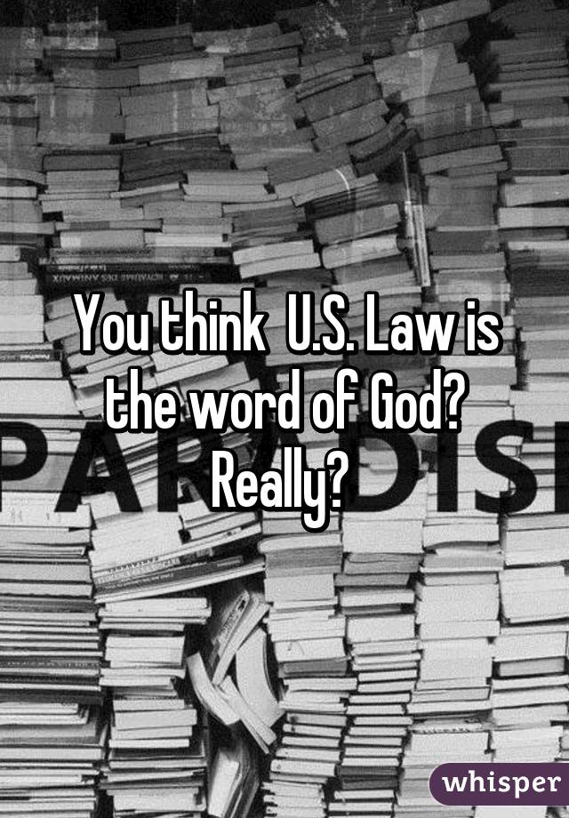 You think  U.S. Law is the word of God? Really? 