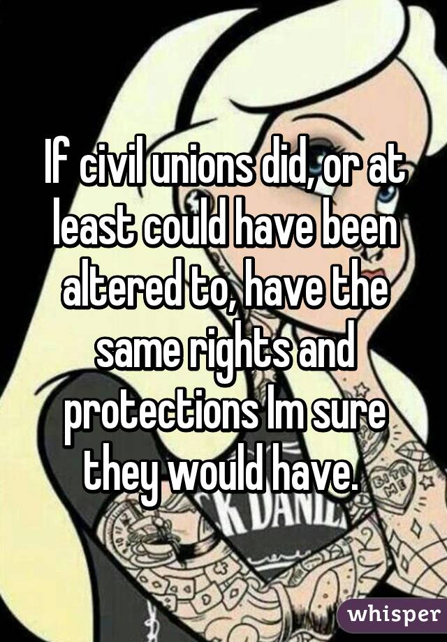 If civil unions did, or at least could have been altered to, have the same rights and protections Im sure they would have. 