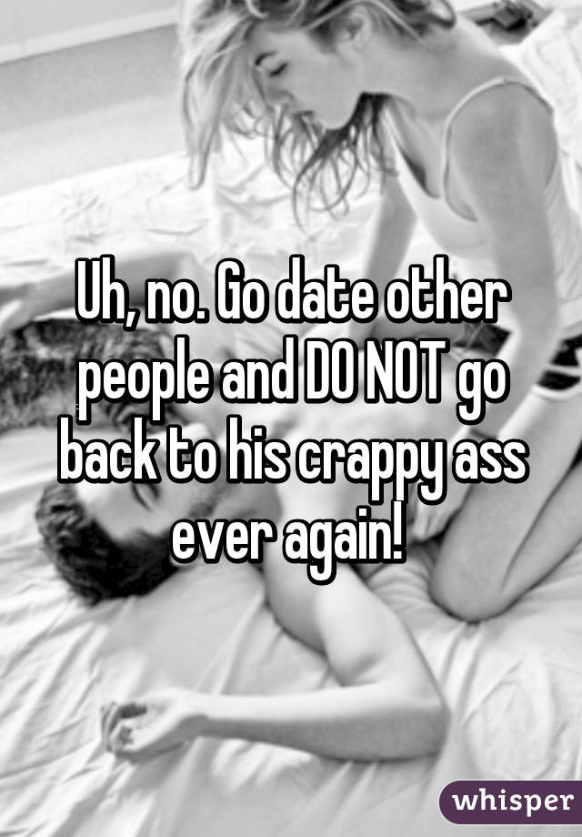 Uh, no. Go date other people and DO NOT go back to his crappy ass ever again! 