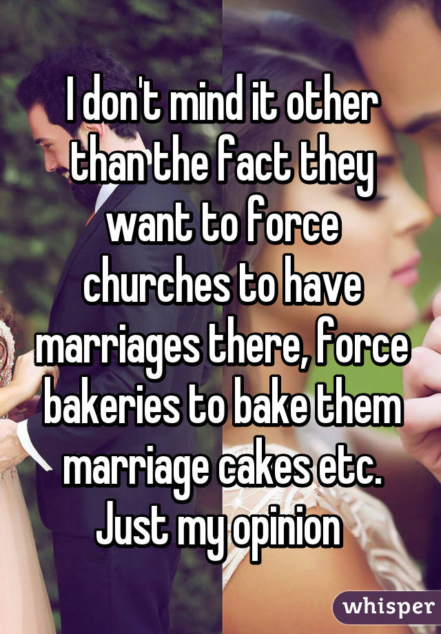 I don't mind it other than the fact they want to force churches to have marriages there, force bakeries to bake them marriage cakes etc. Just my opinion 