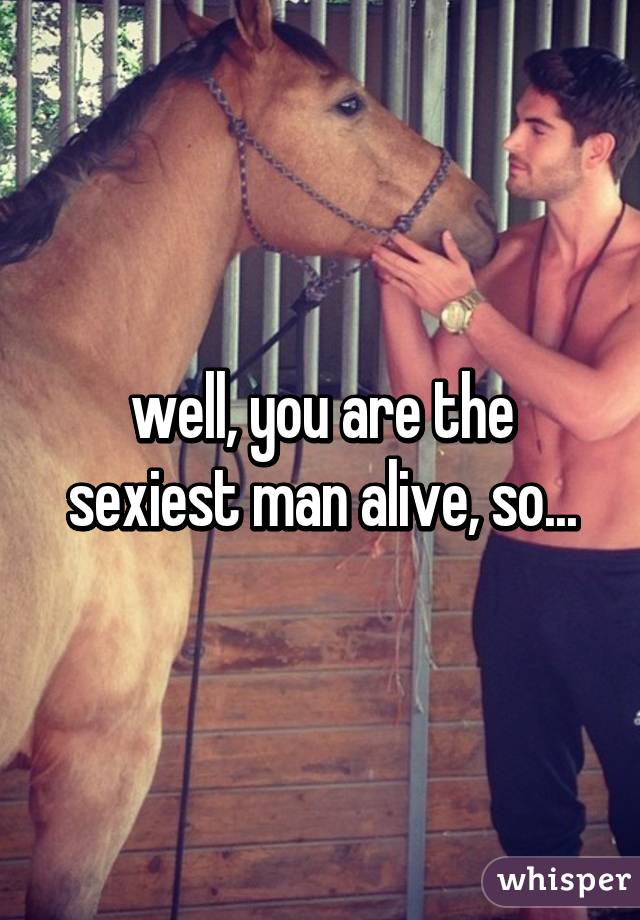 well, you are the sexiest man alive, so...