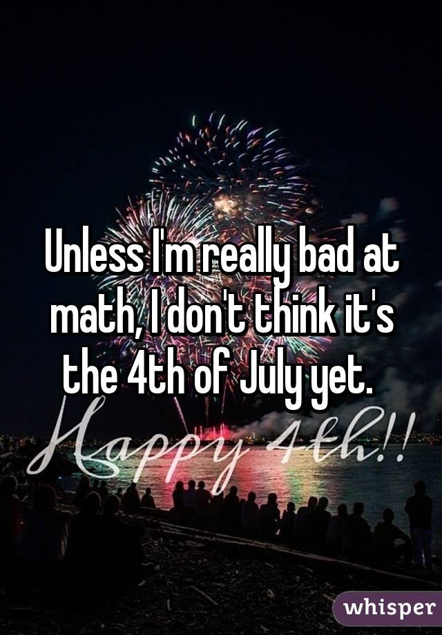 Unless I'm really bad at math, I don't think it's the 4th of July yet. 