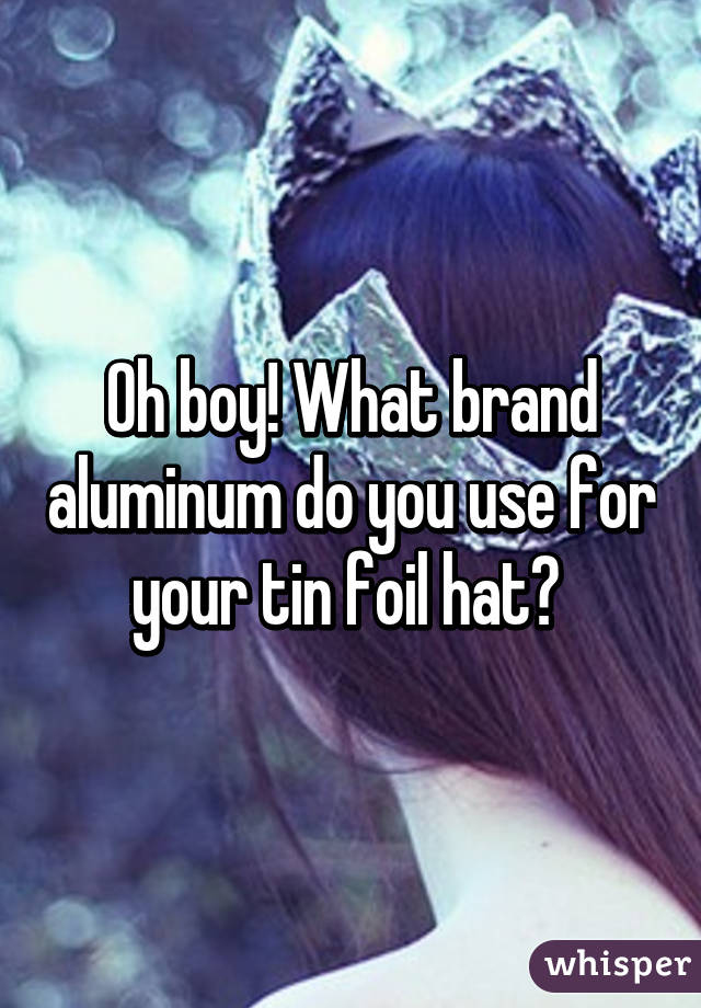 Oh boy! What brand aluminum do you use for your tin foil hat? 