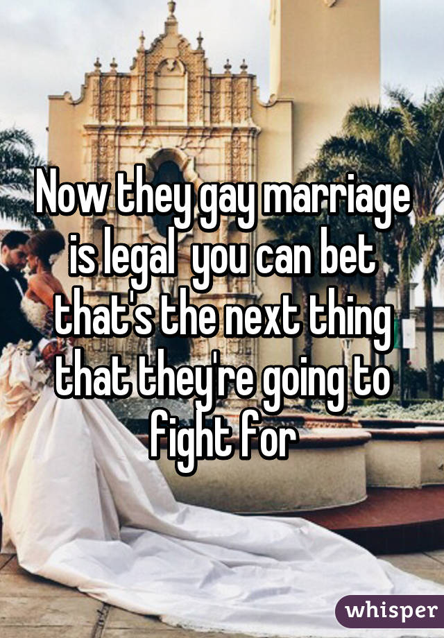 Now they gay marriage is legal  you can bet that's the next thing that they're going to fight for