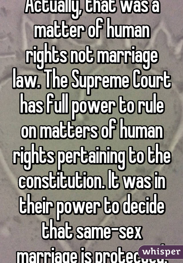 Actually, that was a matter of human rights not marriage law. The Supreme Court has full power to rule on matters of human rights pertaining to the constitution. It was in their power to decide that same-sex marriage is protected.