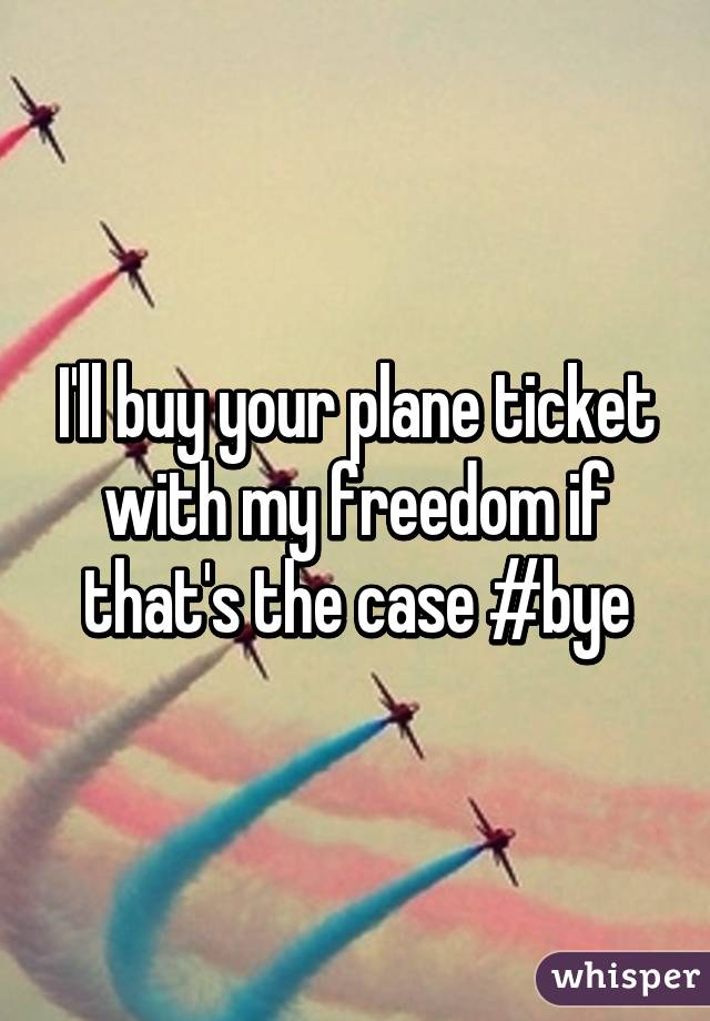 I'll buy your plane ticket with my freedom if that's the case #bye