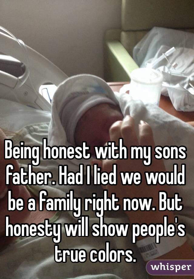 Being honest with my sons father. Had I lied we would be a family right now. But honesty will show people's true colors. 