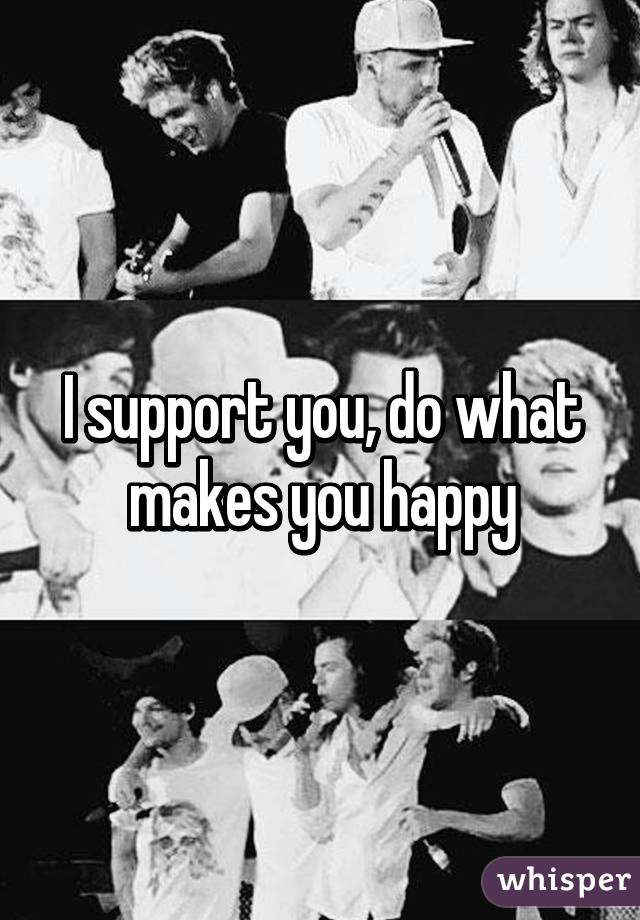 I support you, do what makes you happy