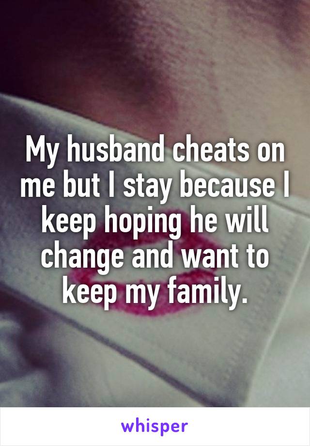 My husband cheats on me but I stay because I keep hoping he will change and want to keep my family.
