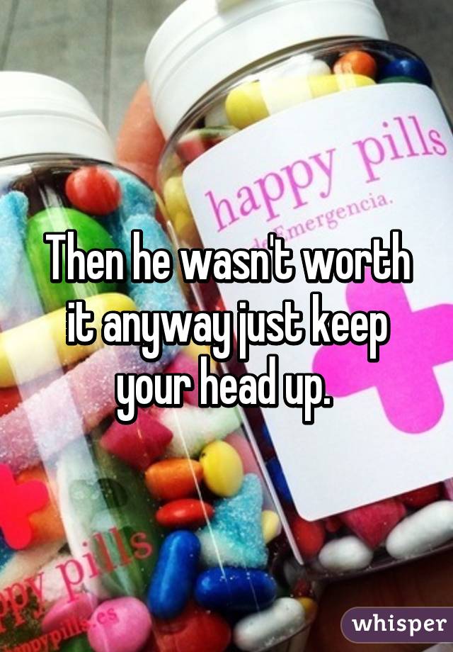 Then he wasn't worth it anyway just keep your head up. 