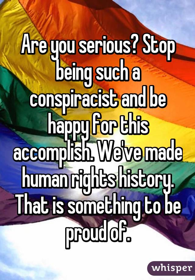 Are you serious? Stop being such a conspiracist and be happy for this accomplish. We've made human rights history. That is something to be proud of.