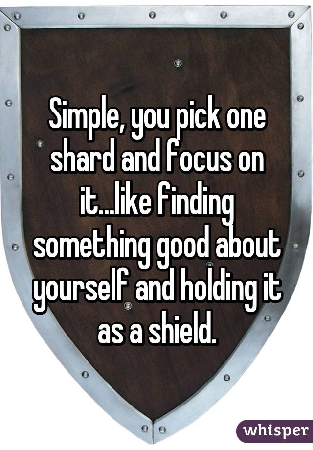 Simple, you pick one shard and focus on it...like finding something good about yourself and holding it as a shield.