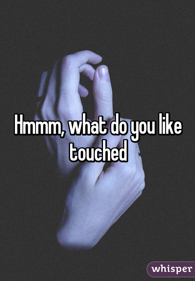 Hmmm, what do you like touched