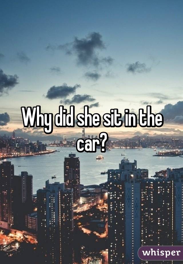 Why did she sit in the car?