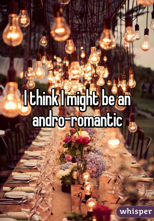 I think I might be an andro-romantic