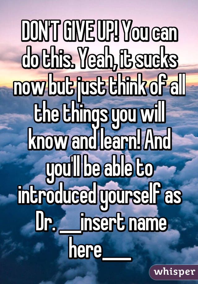 DON'T GIVE UP! You can do this. Yeah, it sucks now but just think of all the things you will know and learn! And you'll be able to introduced yourself as
 Dr. ___insert name here____