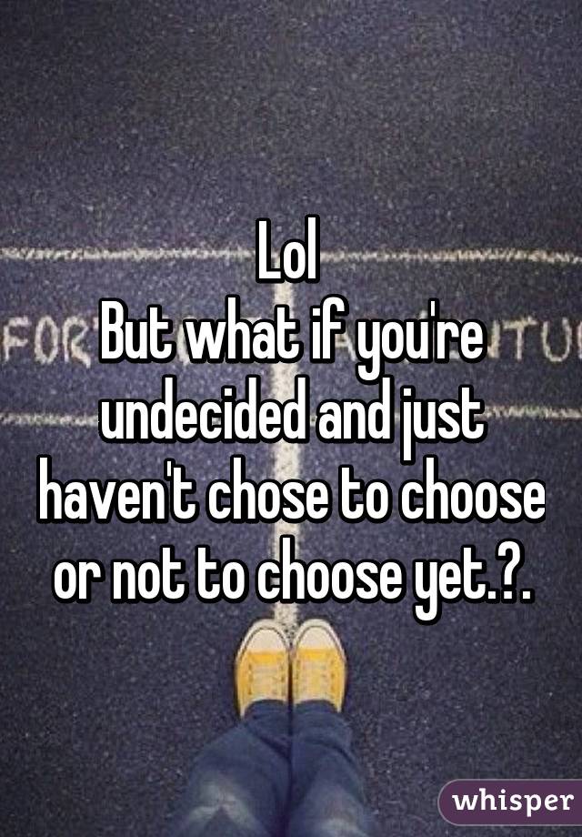 Lol 
But what if you're undecided and just haven't chose to choose or not to choose yet.?.
