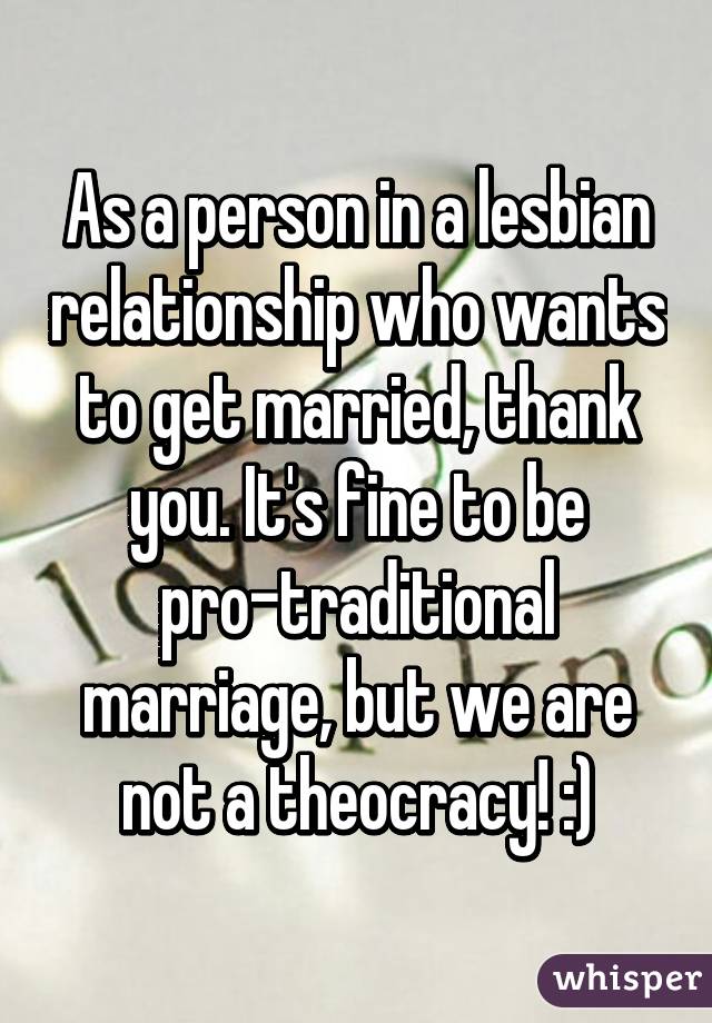 As a person in a lesbian relationship who wants to get married, thank you. It's fine to be pro-traditional marriage, but we are not a theocracy! :)