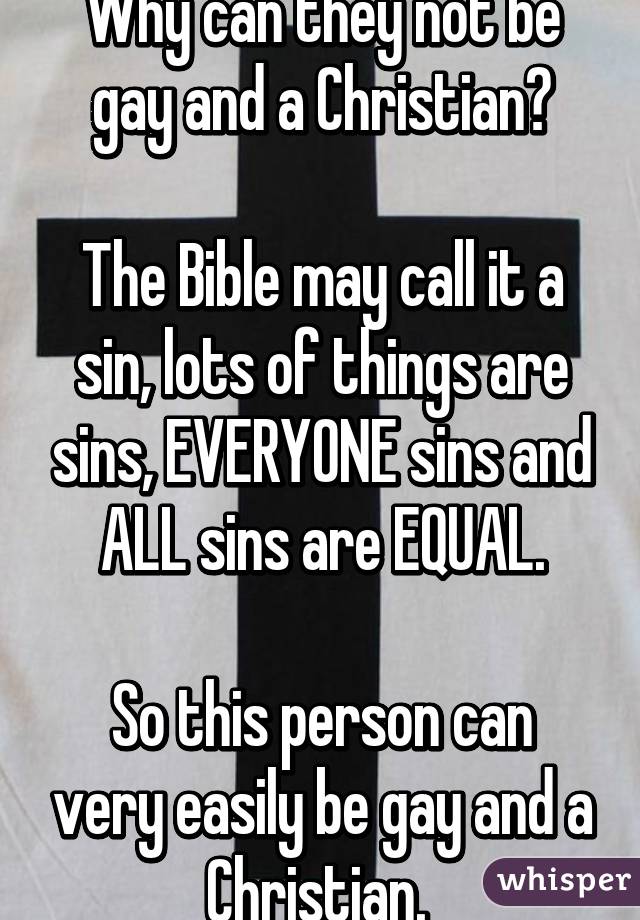 Why can they not be gay and a Christian?

The Bible may call it a sin, lots of things are sins, EVERYONE sins and ALL sins are EQUAL.

So this person can very easily be gay and a Christian. 