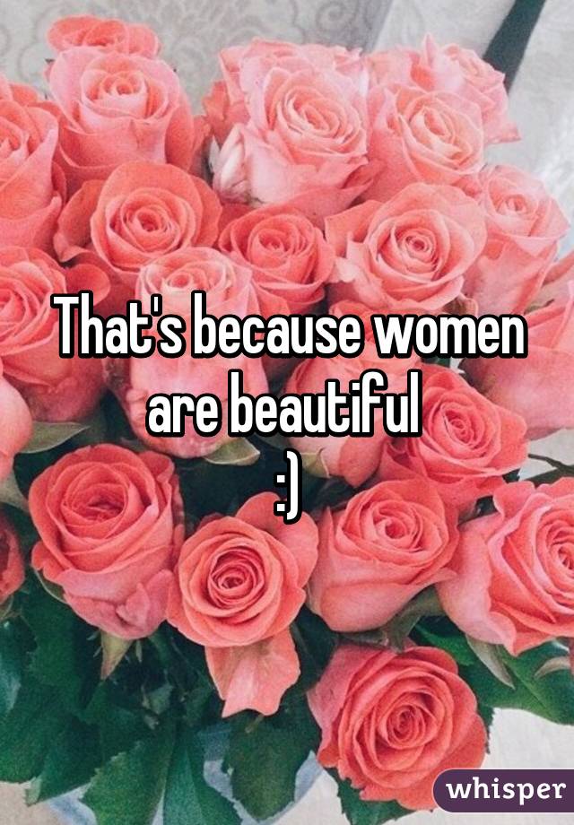 That's because women are beautiful 
:)
