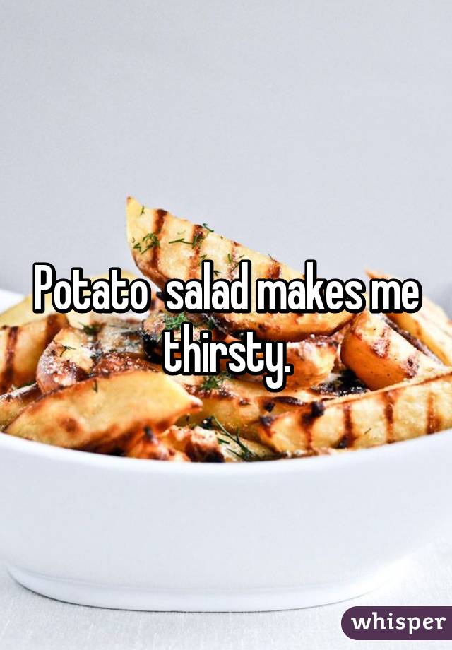 Potato  salad makes me thirsty.