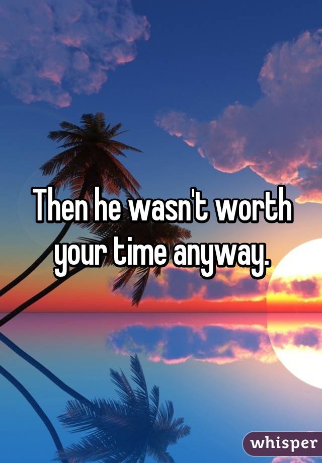 Then he wasn't worth your time anyway.