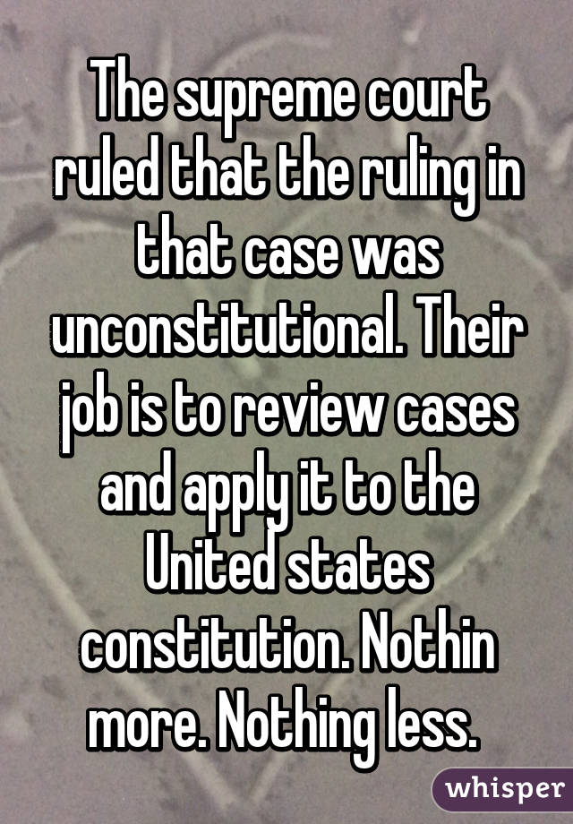 The supreme court ruled that the ruling in that case was unconstitutional. Their job is to review cases and apply it to the United states constitution. Nothin more. Nothing less. 